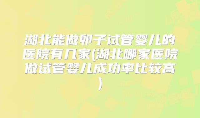 湖北能做卵子试管婴儿的医院有几家(湖北哪家医院做试管婴儿成功率比较高)