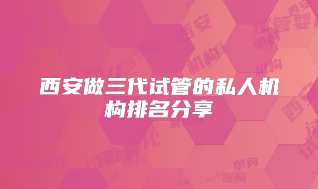 西安做三代试管的私人机构排名分享