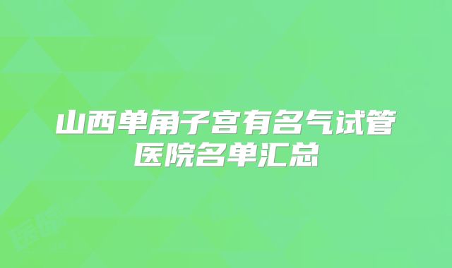 山西单角子宫有名气试管医院名单汇总
