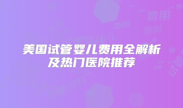 美国试管婴儿费用全解析及热门医院推荐