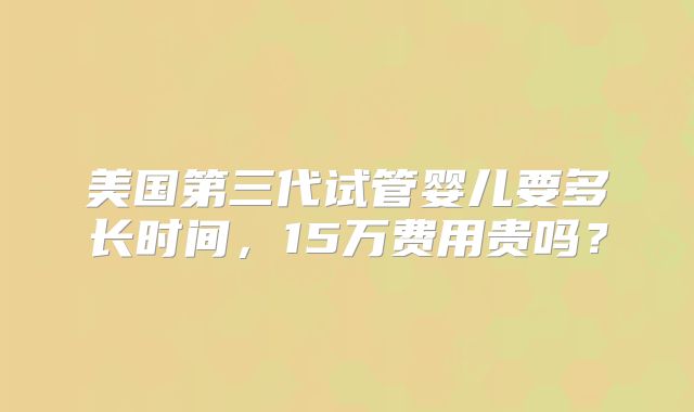 美国第三代试管婴儿要多长时间，15万费用贵吗？