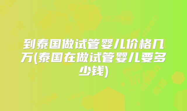 到泰国做试管婴儿价格几万(泰国在做试管婴儿要多少钱)