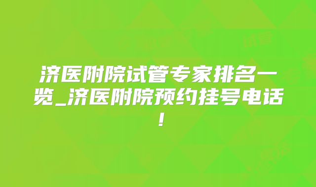 济医附院试管专家排名一览_济医附院预约挂号电话!