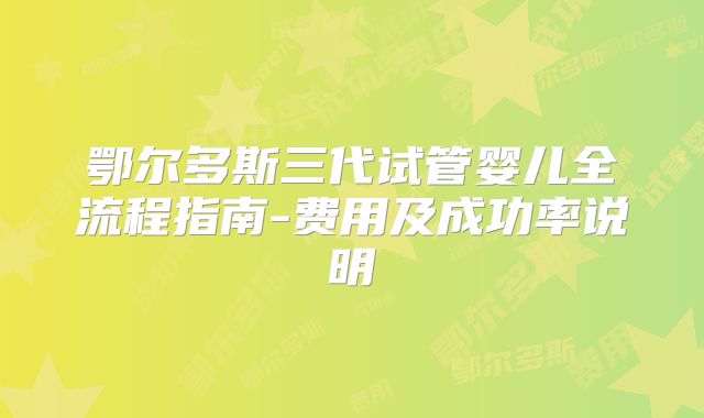 鄂尔多斯三代试管婴儿全流程指南-费用及成功率说明