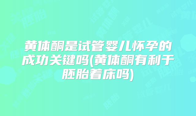黄体酮是试管婴儿怀孕的成功关键吗(黄体酮有利于胚胎着床吗)