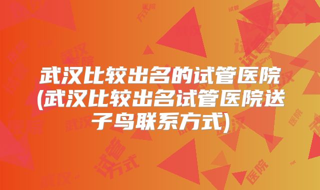 武汉比较出名的试管医院(武汉比较出名试管医院送子鸟联系方式)