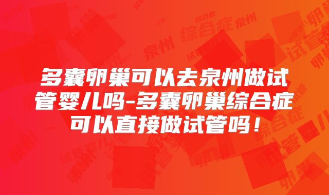 多囊卵巢可以去泉州做试管婴儿吗-多囊卵巢综合症可以直接做试管吗!