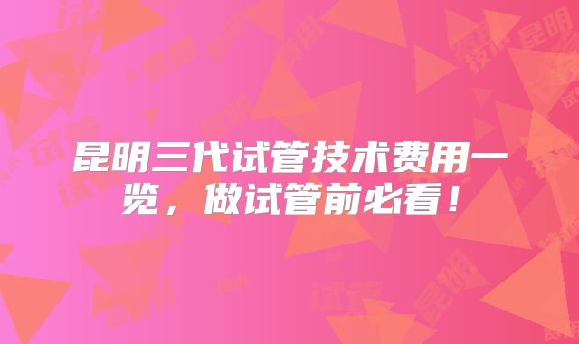 昆明三代试管技术费用一览,做试管前必看!