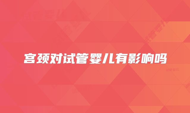 宫颈对试管婴儿有影响吗