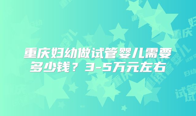 重庆妇幼做试管婴儿需要多少钱？3-5万元左右