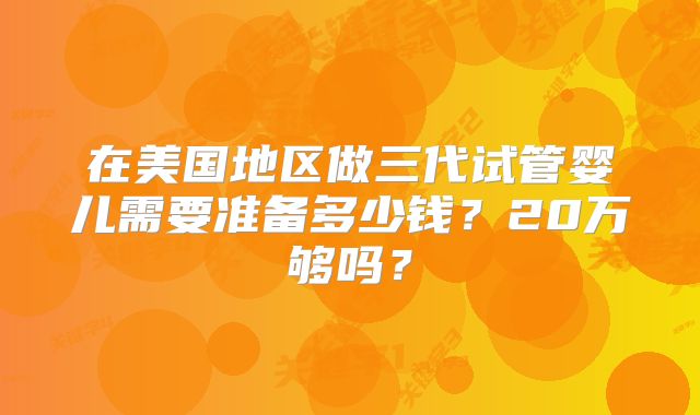 在美国地区做三代试管婴儿需要准备多少钱？20万够吗？
