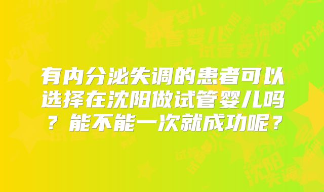 有内分泌失调的患者可以选择在沈阳做试管婴儿吗？能不能一次就成功呢？