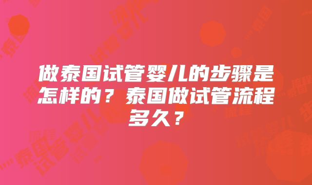 做泰国试管婴儿的步骤是怎样的？泰国做试管流程多久？