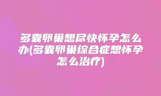 多囊卵巢想尽快怀孕怎么办(多囊卵巢综合症想怀孕怎么治疗)