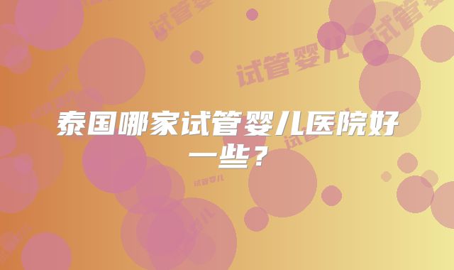 泰国哪家试管婴儿医院好一些?