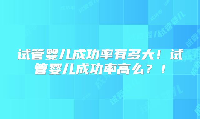 试管婴儿成功率有多大！试管婴儿成功率高么？！