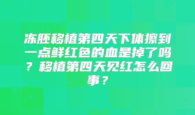 冻胚移植第四天下体擦到一点鲜红色的血是掉了吗?移植第四天见红怎么回事?