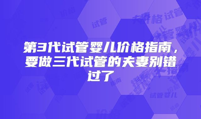 第3代试管婴儿价格指南，要做三代试管的夫妻别错过了
