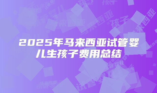 2025年马来西亚试管婴儿生孩子费用总结