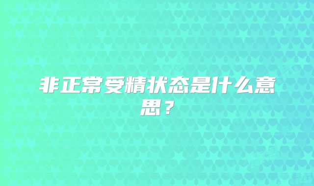 非正常受精状态是什么意思？