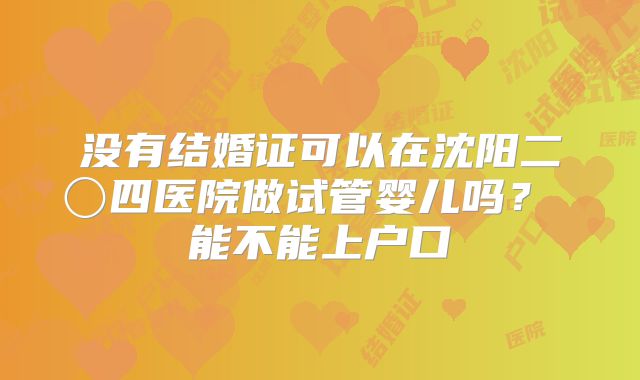 没有结婚证可以在沈阳二〇四医院做试管婴儿吗？ 能不能上户口