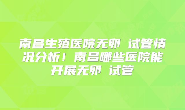 南昌生殖医院无卵�试管情况分析!南昌哪些医院能开展无卵�试管