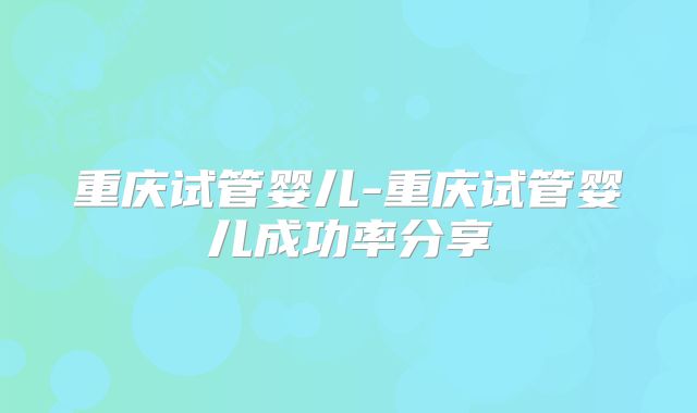 重庆试管婴儿-重庆试管婴儿成功率分享