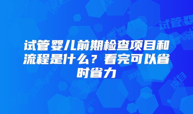 试管婴儿前期检查项目和流程是什么?看完可以省时省力