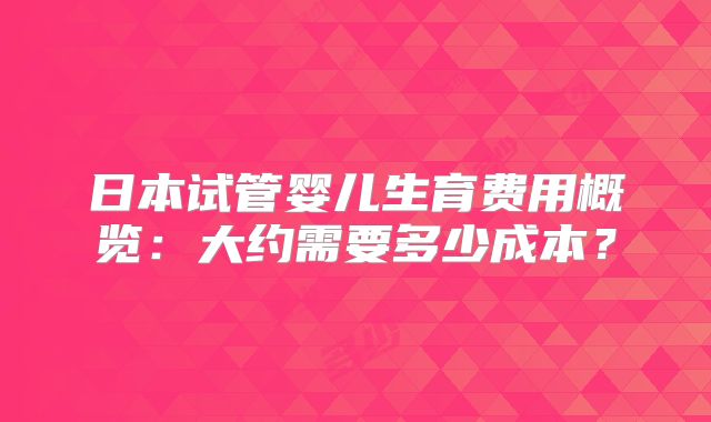 日本试管婴儿生育费用概览：大约需要多少成本？