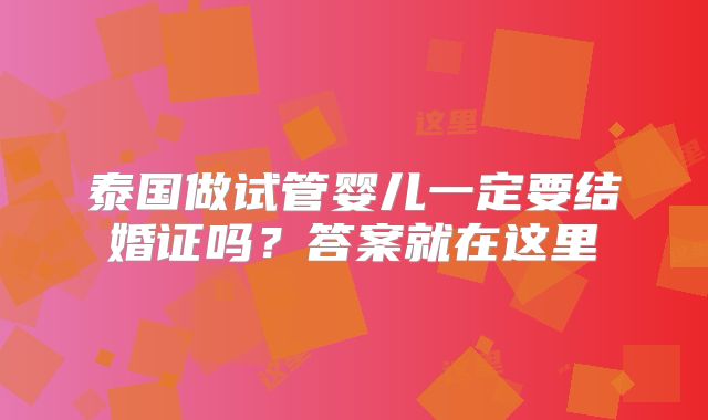 泰国做试管婴儿一定要结婚证吗?答案就在这里