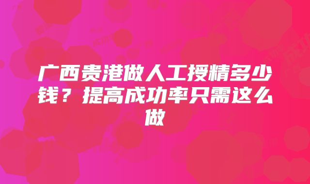 广西贵港做人工授精多少钱?提高成功率只需这么做