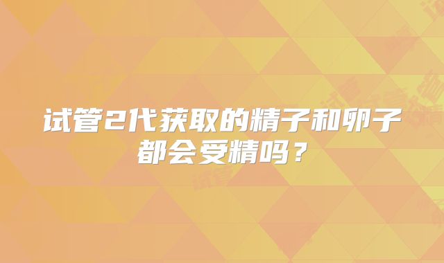 试管2代获取的精子和卵子都会受精吗?