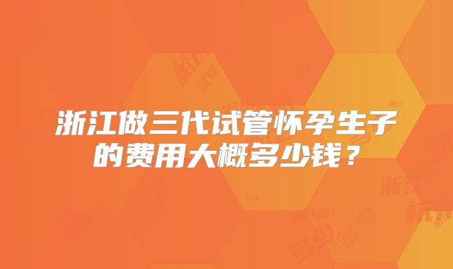 浙江做三代试管怀孕生子的费用大概多少钱？