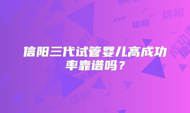 信阳三代试管婴儿高成功率靠谱吗？