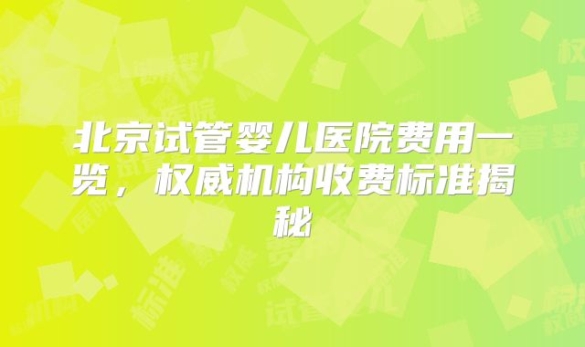 北京试管婴儿医院费用一览，权威机构收费标准揭秘