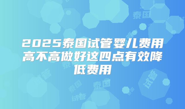 2025泰国试管婴儿费用高不高做好这四点有效降低费用