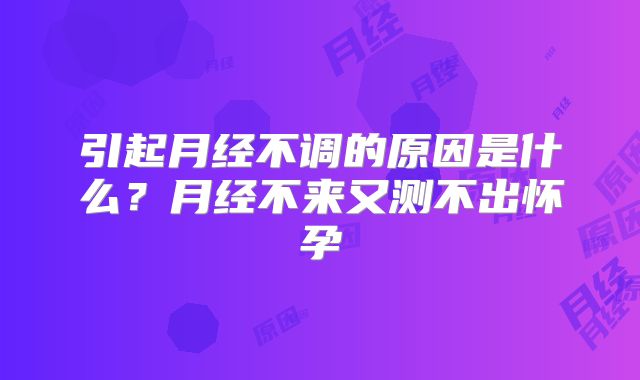引起月经不调的原因是什么？月经不来又测不出怀孕
