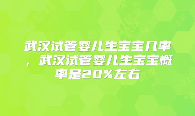 武汉试管婴儿生宝宝几率，武汉试管婴儿生宝宝概率是20%左右