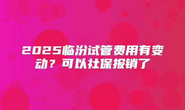 2025临汾试管费用有变动？可以社保报销了