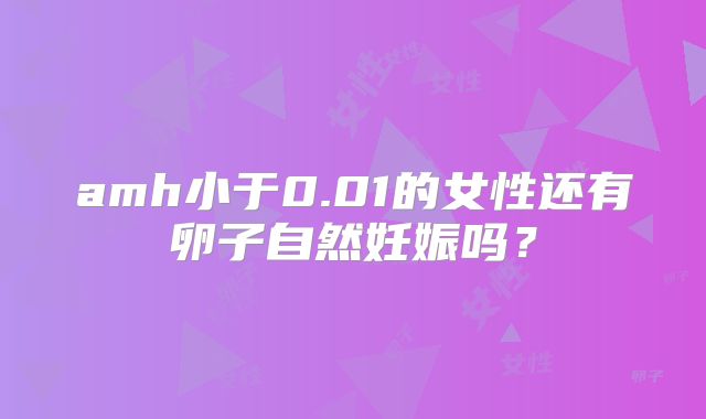 amh小于0.01的女性还有卵子自然妊娠吗？