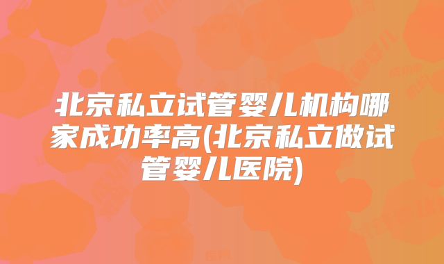 北京私立试管婴儿机构哪家成功率高(北京私立做试管婴儿医院)