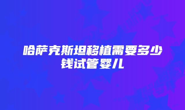 哈萨克斯坦移植需要多少钱试管婴儿