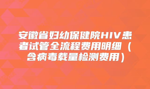 安徽省妇幼保健院HIV患者试管全流程费用明细（含病毒载量检测费用）