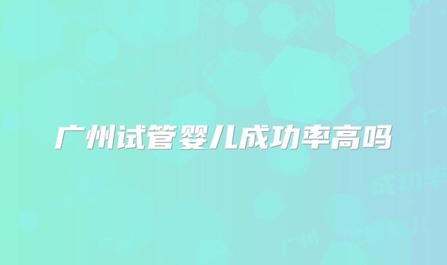 广州试管婴儿成功率高吗
