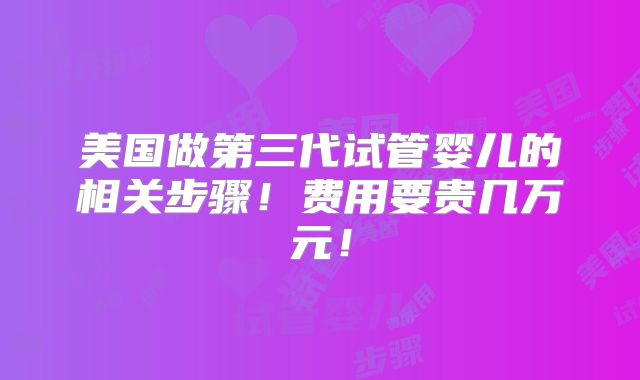 美国做第三代试管婴儿的相关步骤！费用要贵几万元！