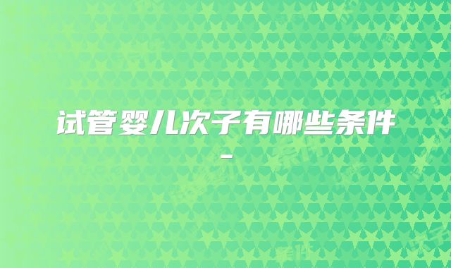 试管婴儿次子有哪些条件-