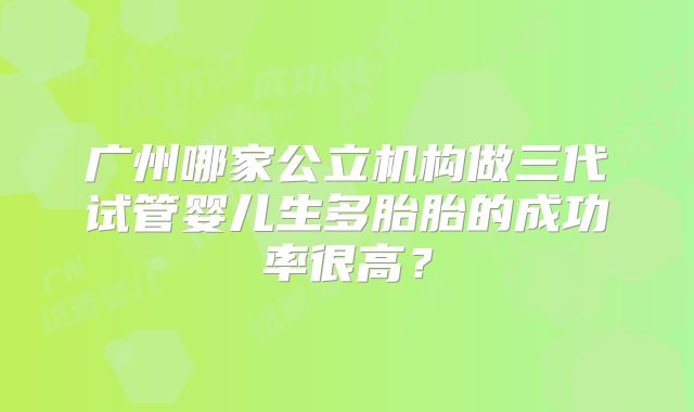 广州哪家公立机构做三代试管婴儿生多胎胎的成功率很高？