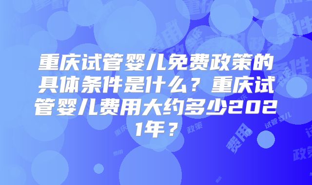 重庆试管婴儿免费政策的具体条件是什么？重庆试管婴儿费用大约多少2021年？