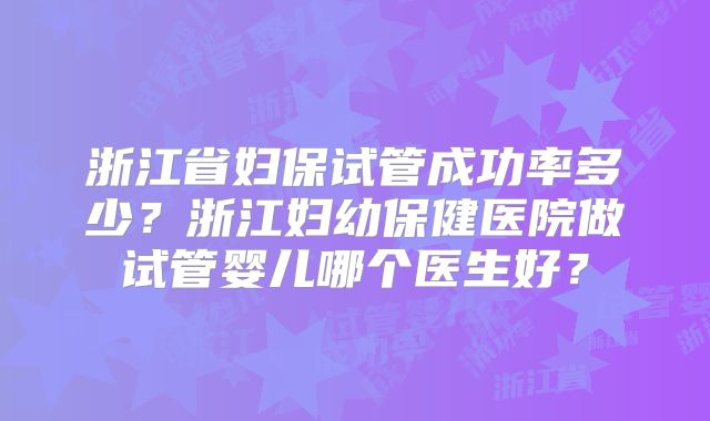 浙江省妇保试管成功率多少?浙江妇幼保健医院做试管婴儿哪个医生好?