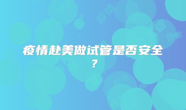 疫情赴美做试管是否安全？